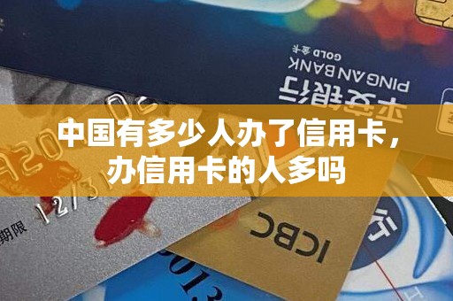 中国有多少人办了信用卡,办信用卡的人多吗 中国有多少人办了信用卡,办信用卡的人多吗