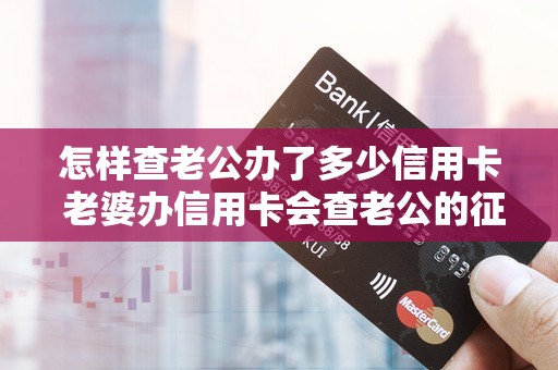 怎样查老公办了多少信用卡 老婆办信用卡会查老公的征信吗