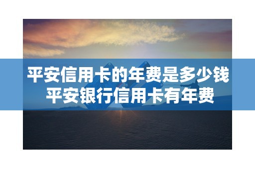 平安信用卡的年费是多少钱 平安银行信用卡有年费