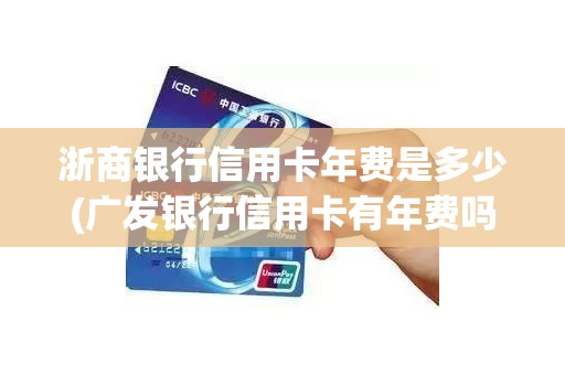 浙商银行信用卡年费是多少(广发银行信用卡有年费吗)