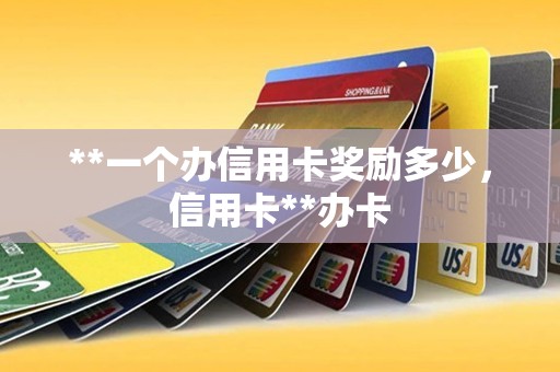 **一个办信用卡奖励多少，信用卡**办卡