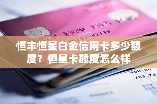 恒丰恒星白金信用卡多少额度？恒星卡额度怎么样