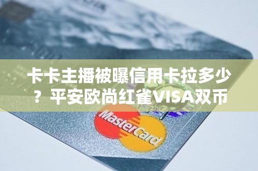 卡卡主播被曝信用卡拉多少？平安欧尚红雀VISA双币一般卡卡额度是多少