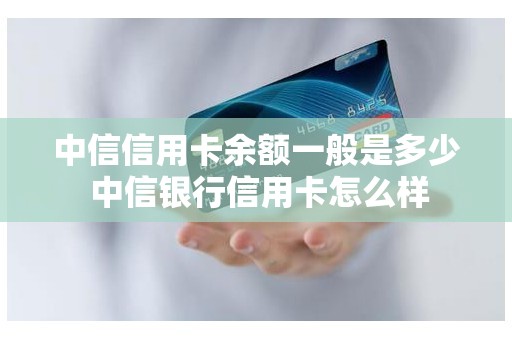 中信信用卡余额一般是多少 中信银行信用卡怎么样