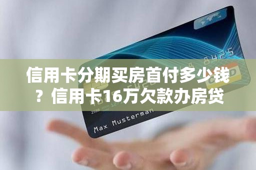 信用卡分期买房首付多少钱？信用卡16万欠款办房贷