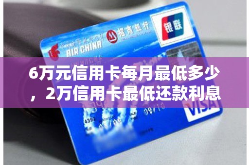 6万元信用卡每月最低多少，2万信用卡最低还款利息