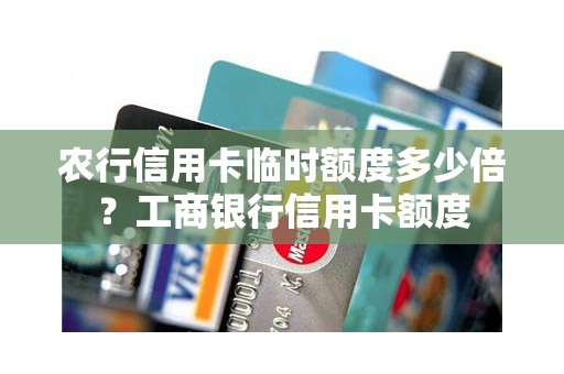 农行信用卡临时额度多少倍？工商银行信用卡额度