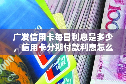 广发信用卡每日利息是多少，信用卡分期付款利息怎么算