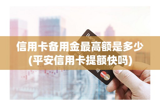 信用卡备用金最高额是多少(平安信用卡提额快吗)