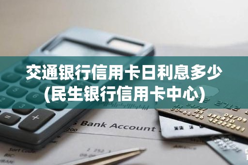 交通银行信用卡日利息多少(民生银行信用卡中心)