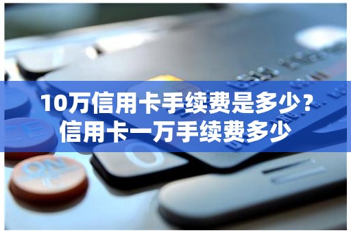 10万信用卡手续费是多少？信用卡一万手续费多少