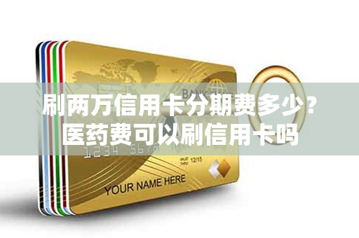 刷两万信用卡分期费多少？医药费可以刷信用卡吗