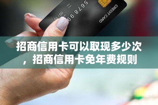 招商信用卡可以取现多少次，招商信用卡免年费规则