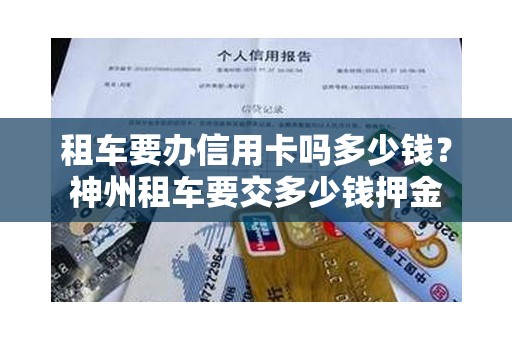 租车要办信用卡吗多少钱？神州租车要交多少钱押金