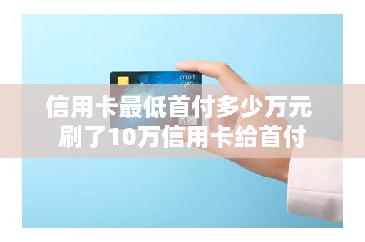 信用卡最低首付多少万元 刷了10万信用卡给首付