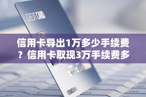 信用卡导出1万多少手续费？信用卡取现3万手续费多少