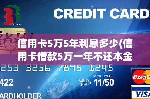 信用卡5万5年利息多少(信用卡借款5万一年不还本金只还利息每月利息多少)