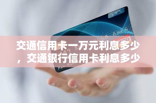 交通信用卡一万元利息多少，交通银行信用卡利息多少