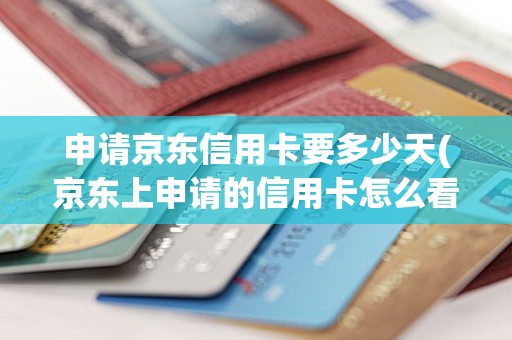 申请京东信用卡要多少天(京东上申请的信用卡怎么看申请进度)