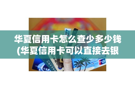 华夏信用卡怎么查少多少钱(华夏信用卡可以直接去银行取钱)