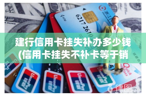 建行信用卡挂失补办多少钱(信用卡挂失不补卡等于销户吗)