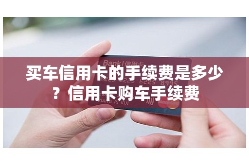 买车信用卡的手续费是多少？信用卡购车手续费
