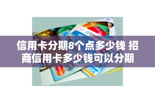 信用卡分期8个点多少钱 招商信用卡多少钱可以分期