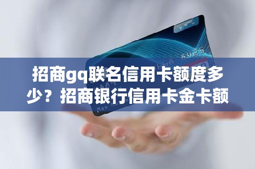 招商gq联名信用卡额度多少？招商银行信用卡金卡额度多少