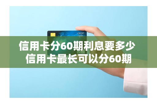 信用卡分60期利息要多少 信用卡最长可以分60期
