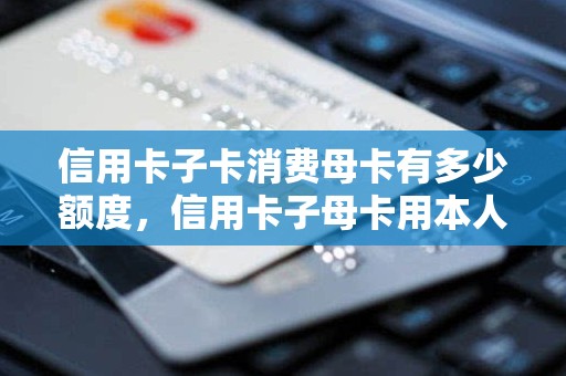 信用卡子卡消费母卡有多少额度，信用卡子母卡用本人去吗