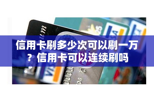 信用卡刷多少次可以刷一万？信用卡可以连续刷吗
