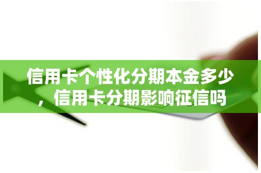 信用卡个性化分期本金多少，信用卡分期影响征信吗