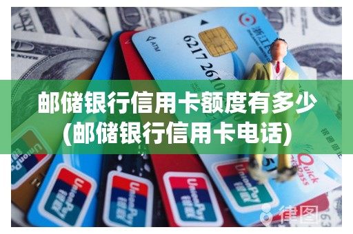 邮储银行信用卡额度有多少(邮储银行信用卡电话)