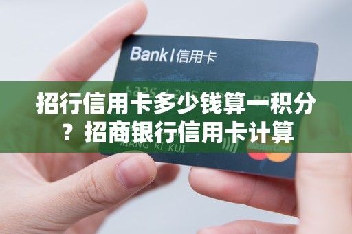 招行信用卡多少钱算一积分？招商银行信用卡计算