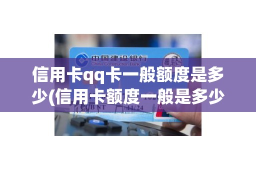 信用卡qq卡一般额度是多少(信用卡额度一般是多少)