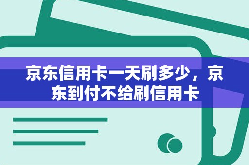 京东信用卡一天刷多少，京东到付不给刷信用卡