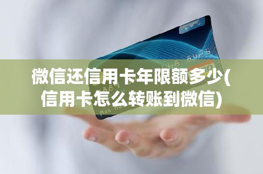 微信还信用卡年限额多少(信用卡怎么转账到微信)
