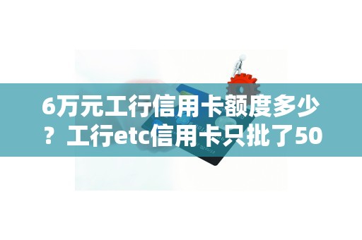 6万元工行信用卡额度多少？工行etc信用卡只批了50额度