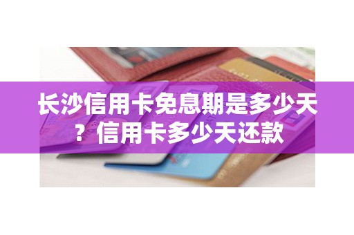 长沙信用卡免息期是多少天？信用卡多少天还款
