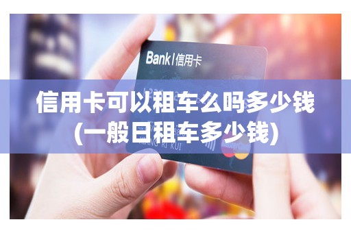 信用卡可以租车么吗多少钱(一般日租车多少钱)