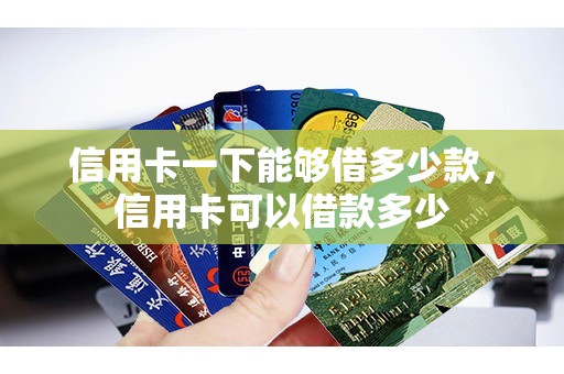 信用卡一下能够借多少款，信用卡可以借款多少