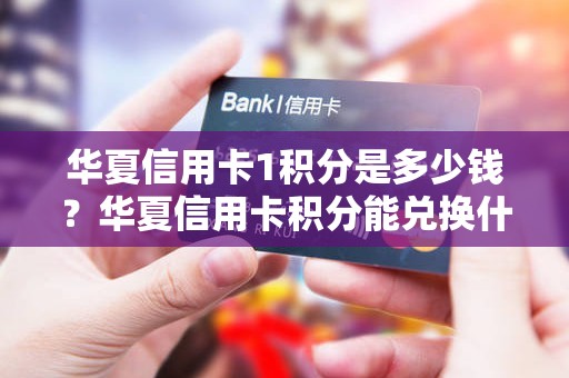 华夏信用卡1积分是多少钱？华夏信用卡积分能兑换什么