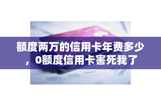 额度两万的信用卡年费多少，0额度信用卡害死我了