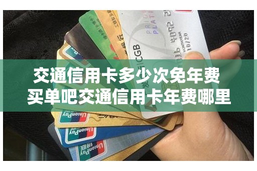 交通信用卡多少次免年费 买单吧交通信用卡年费哪里查