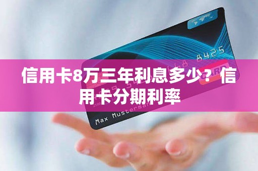 信用卡8万三年利息多少？信用卡分期利率
