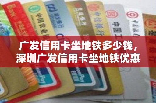 广发信用卡坐地铁多少钱，深圳广发信用卡坐地铁优惠