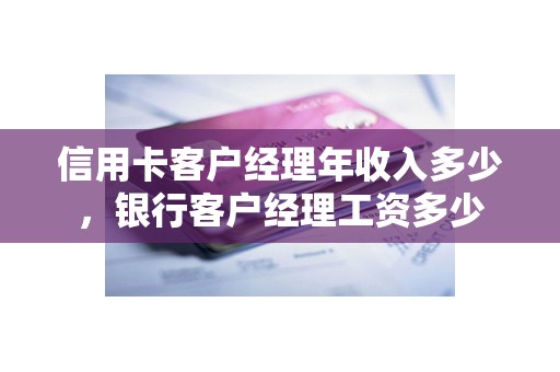 信用卡客户经理年收入多少，银行客户经理工资多少