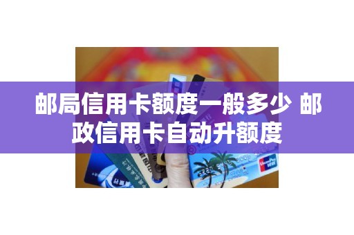 邮局信用卡额度一般多少 邮政信用卡自动升额度