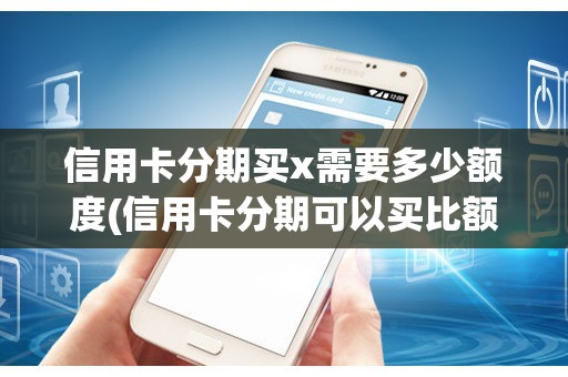 信用卡分期买x需要多少额度(信用卡分期可以买比额度大的东西么)