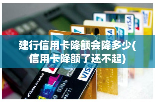 建行信用卡降额会降多少(信用卡降额了还不起)